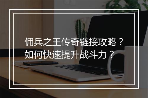 佣兵之王传奇链接攻略？如何快速提升战斗力？