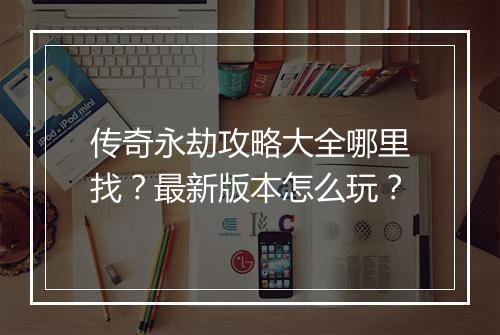 传奇永劫攻略大全哪里找？最新版本怎么玩？