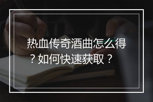 热血传奇酒曲怎么得？如何快速获取？