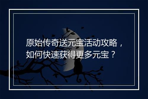 原始传奇送元宝活动攻略，如何快速获得更多元宝？