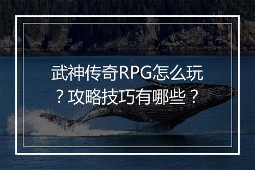 武神传奇RPG怎么玩？攻略技巧有哪些？