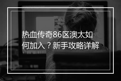 热血传奇86区澳太如何加入？新手攻略详解