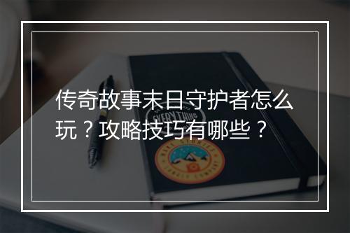 传奇故事末日守护者怎么玩？攻略技巧有哪些？