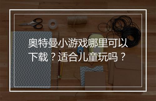 奥特曼小游戏哪里可以下载？适合儿童玩吗？