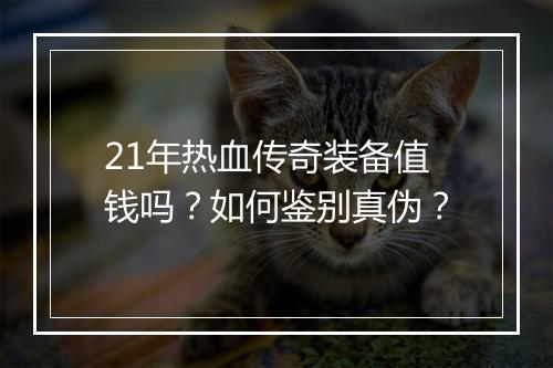 21年热血传奇装备值钱吗？如何鉴别真伪？
