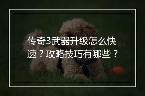 传奇3武器升级怎么快速？攻略技巧有哪些？