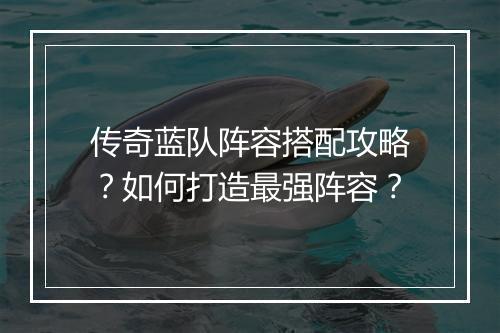传奇蓝队阵容搭配攻略？如何打造最强阵容？