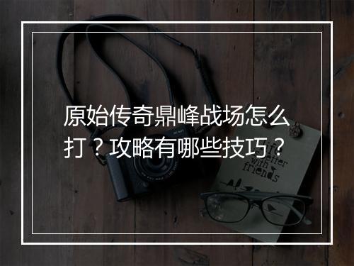 原始传奇鼎峰战场怎么打？攻略有哪些技巧？