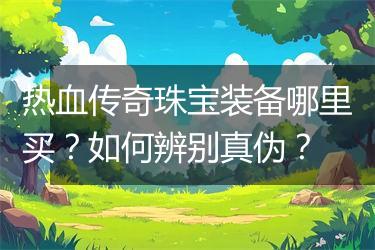热血传奇珠宝装备哪里买？如何辨别真伪？
