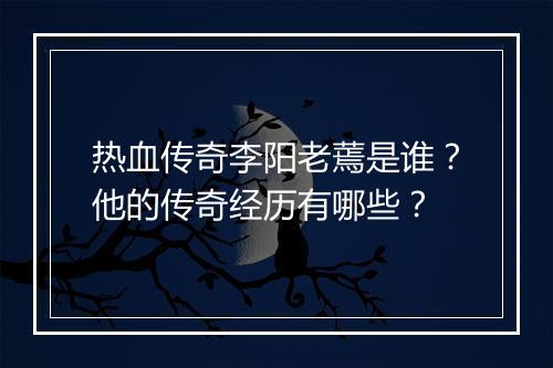 热血传奇李阳老蔫是谁？他的传奇经历有哪些？