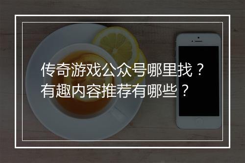 传奇游戏公众号哪里找？有趣内容推荐有哪些？