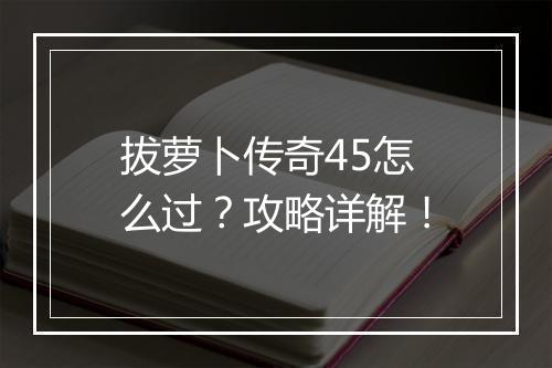 拔萝卜传奇45怎么过？攻略详解！