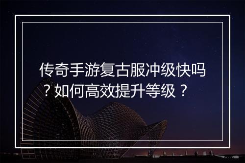 传奇手游复古服冲级快吗？如何高效提升等级？