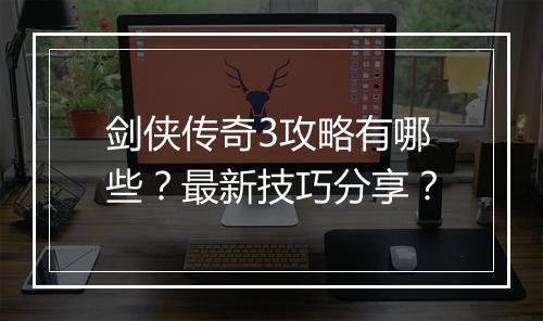 剑侠传奇3攻略有哪些？最新技巧分享？