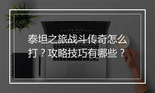 泰坦之旅战斗传奇怎么打？攻略技巧有哪些？