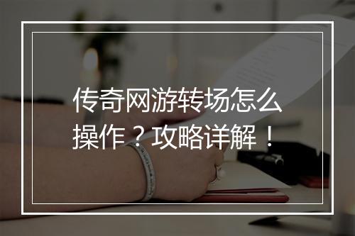 传奇网游转场怎么操作？攻略详解！