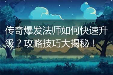传奇爆发法师如何快速升级？攻略技巧大揭秘！