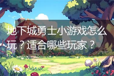 地下城勇士小游戏怎么玩？适合哪些玩家？