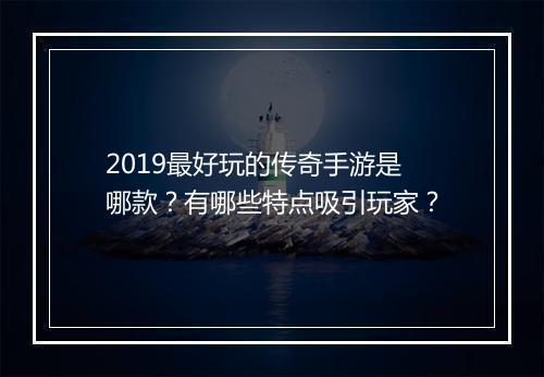 2019最好玩的传奇手游是哪款？有哪些特点吸引玩家？