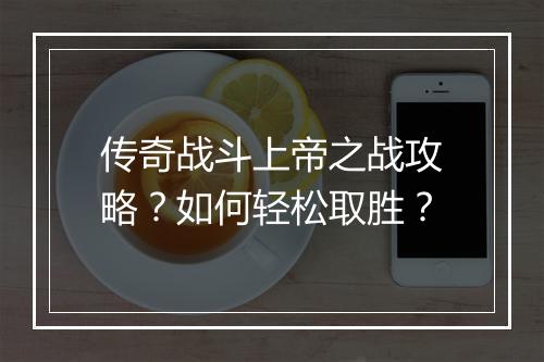 传奇战斗上帝之战攻略？如何轻松取胜？