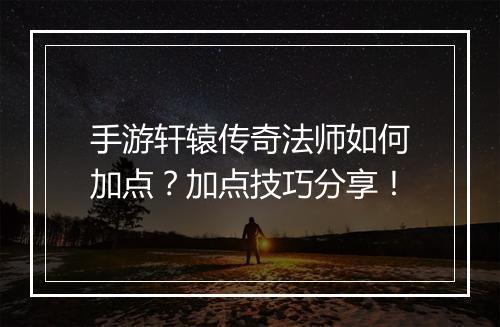 手游轩辕传奇法师如何加点？加点技巧分享！