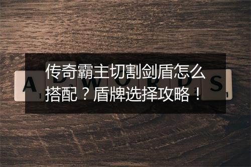 传奇霸主切割剑盾怎么搭配？盾牌选择攻略！