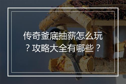 传奇釜底抽薪怎么玩？攻略大全有哪些？