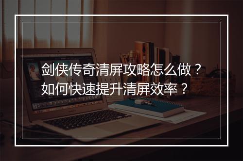 剑侠传奇清屏攻略怎么做？如何快速提升清屏效率？