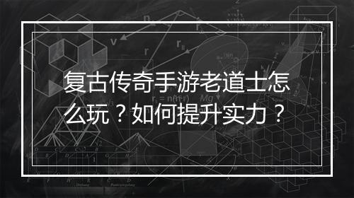 复古传奇手游老道士怎么玩？如何提升实力？