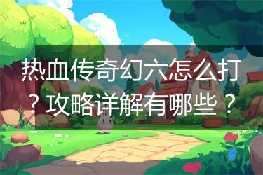 热血传奇幻六怎么打？攻略详解有哪些？