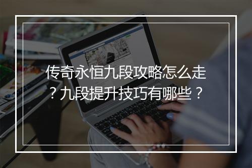 传奇永恒九段攻略怎么走？九段提升技巧有哪些？