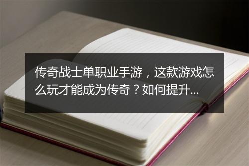 传奇战士单职业手游，这款游戏怎么玩才能成为传奇？如何提升战斗力？