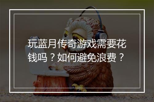 玩蓝月传奇游戏需要花钱吗？如何避免浪费？