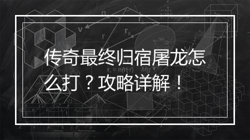 传奇最终归宿屠龙怎么打？攻略详解！