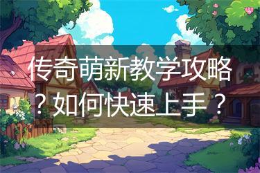 传奇萌新教学攻略？如何快速上手？