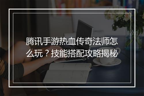 腾讯手游热血传奇法师怎么玩？技能搭配攻略揭秘