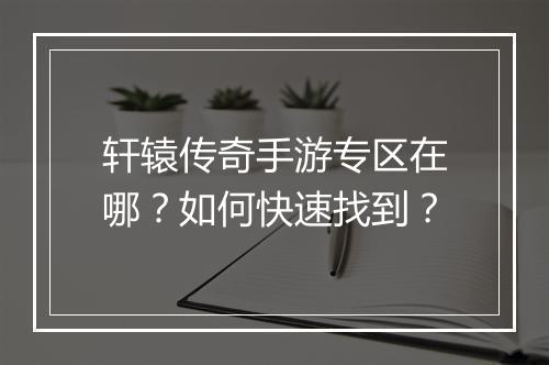 轩辕传奇手游专区在哪？如何快速找到？