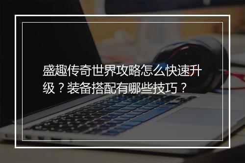 盛趣传奇世界攻略怎么快速升级？装备搭配有哪些技巧？