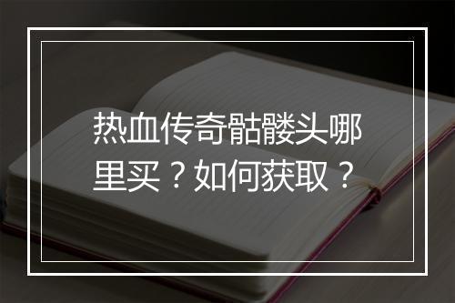 热血传奇骷髅头哪里买？如何获取？