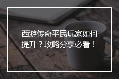 西游传奇平民玩家如何提升？攻略分享必看！
