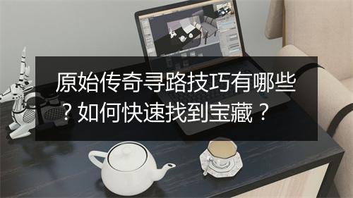原始传奇寻路技巧有哪些？如何快速找到宝藏？