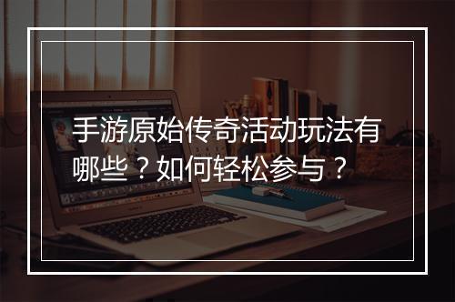 手游原始传奇活动玩法有哪些？如何轻松参与？