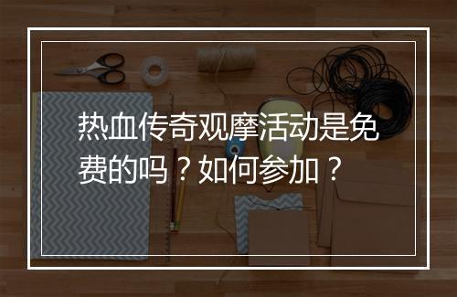 热血传奇观摩活动是免费的吗?如何参加?