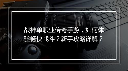战神单职业传奇手游，如何体验畅快战斗？新手攻略详解？