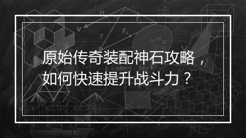 原始传奇装配神石攻略，如何快速提升战斗力？
