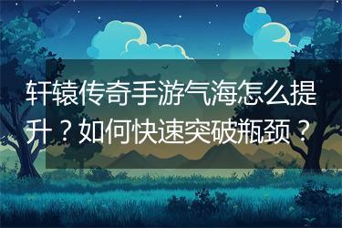 轩辕传奇手游气海怎么提升？如何快速突破瓶颈？