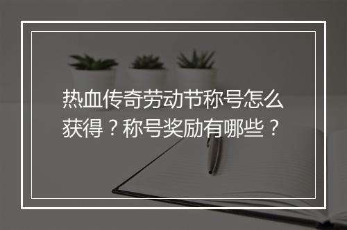 热血传奇劳动节称号怎么获得？称号奖励有哪些？