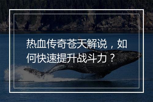 热血传奇苍天解说，如何快速提升战斗力？