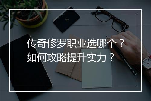 传奇修罗职业选哪个？如何攻略提升实力？