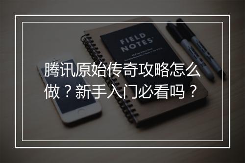 腾讯原始传奇攻略怎么做？新手入门必看吗？
